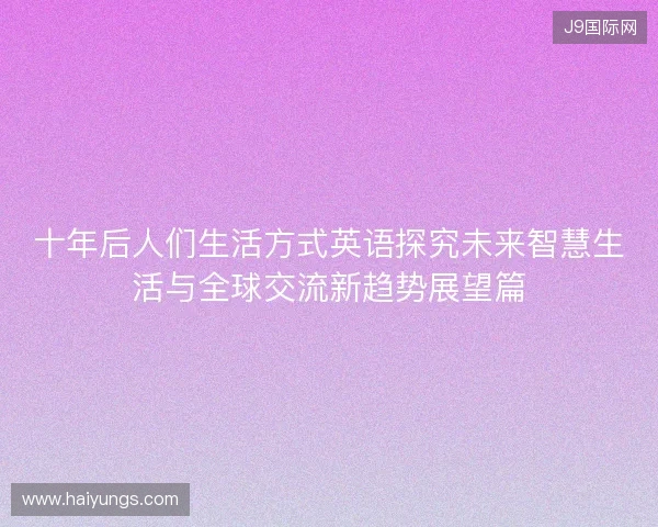 十年后人们生活方式英语探究未来智慧生活与全球交流新趋势展望篇 十年后人们生活方式英语探究未来智慧生活与全球交流新趋势展望篇