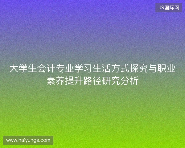 大学生会计专业学习生活方式探究与职业素养提升路径研究分析 大学生会计专业学习生活方式探究与职业素养提升路径研究分析