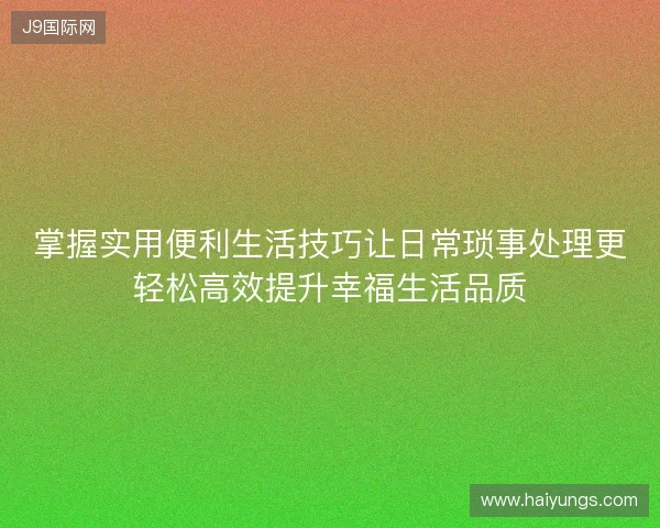 掌握实用便利生活技巧让日常琐事处理更轻松高效提升幸福生活品质