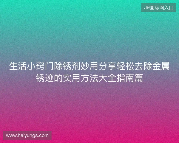 生活小窍门除锈剂妙用分享轻松去除金属锈迹的实用方法大全指南篇