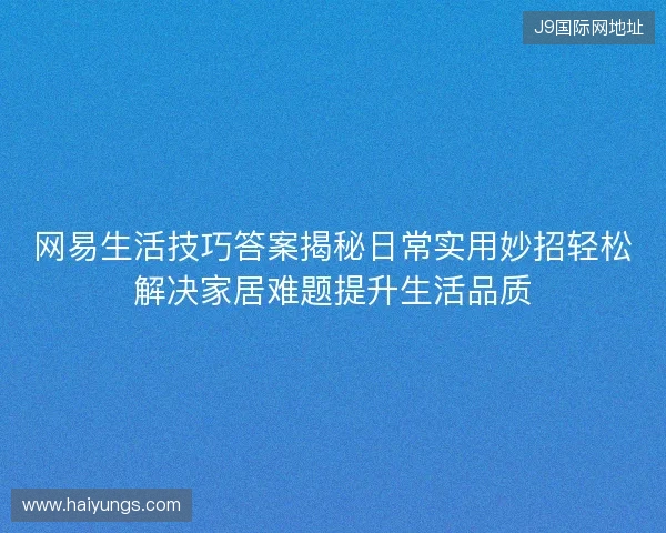 网易生活技巧答案揭秘日常实用妙招轻松解决家居难题提升生活品质